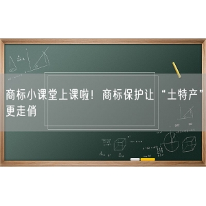 商标小课堂上课啦！商标保护让“土特产”更走俏