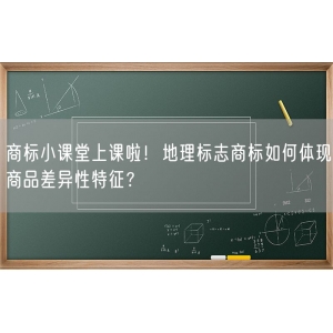 商标小课堂上课啦！地理标志商标如何体现商品差异性特征？