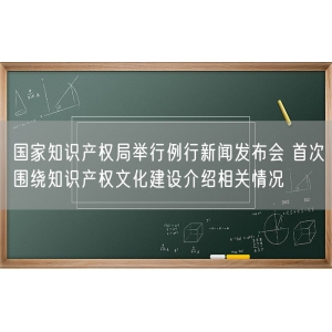 国家知识产权局举行例行新闻发布会 首次围绕知识产权文化建设介绍相关情况