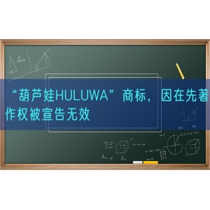 “葫芦娃HULUWA”商标，因在先著作权被宣告无效