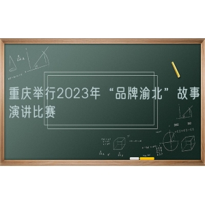 重庆举行2023年“品牌渝北”故事演讲比赛